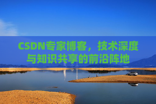 CSDN专家博客,技术深度与知识共享的前沿阵地